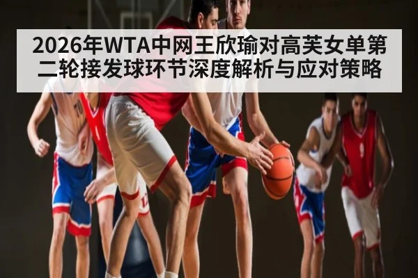 2026年WTA中网王欣瑜对高芙女单第二轮接发球环节深度解析与应对策略