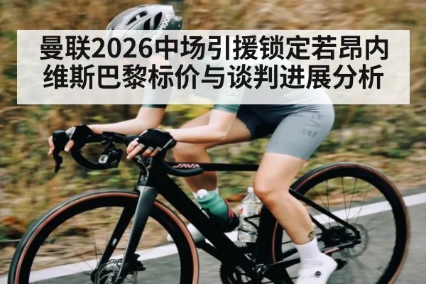 曼联2026中场引援锁定若昂内维斯巴黎标价与谈判进展分析