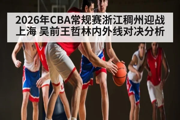 2026年CBA常规赛浙江稠州迎战上海 吴前王哲林内外线对决分析